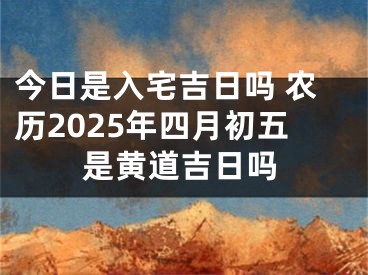 今日是入宅吉日吗 农历2025年四月初五是黄道吉日吗