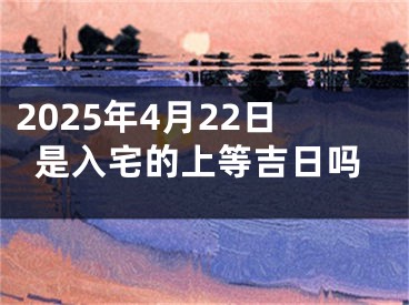 2025年4月22日是入宅的上等吉日吗