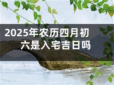 2025年农历四月初六是入宅吉日吗