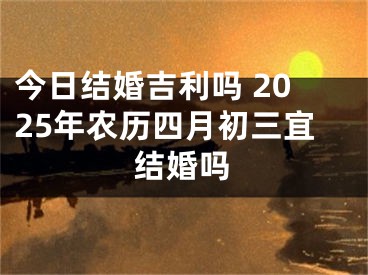今日结婚吉利吗 2025年农历四月初三宜结婚吗