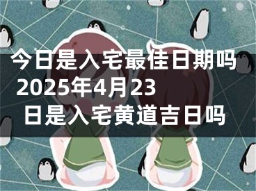 今日是入宅最佳日期吗 2025年4月23日是入宅黄道吉日吗