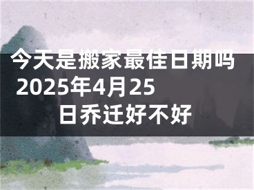今天是搬家最佳日期吗 2025年4月25日乔迁好不好