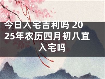 今日入宅吉利吗 2025年农历四月初八宜入宅吗