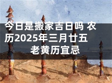 今日是搬家吉日吗 农历2025年三月廿五老黄历宜忌
