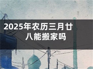 2025年农历三月廿八能搬家吗