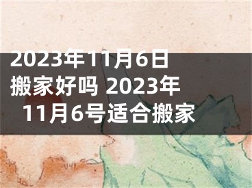 2023年11月6日搬家好吗 2023年11月6号适合搬家
