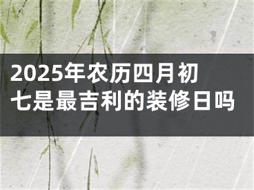 2025年农历四月初七是最吉利的装修日吗