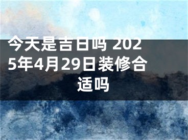 今天是吉日吗 2025年4月29日装修合适吗