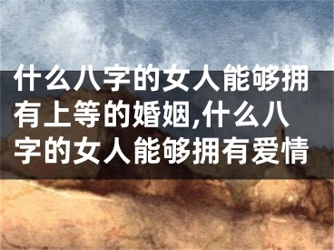 什么八字的女人能够拥有上等的婚姻,什么八字的女人能够拥有爱情