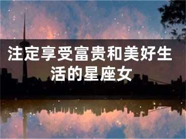 注定享受富贵和美好生活的星座女
