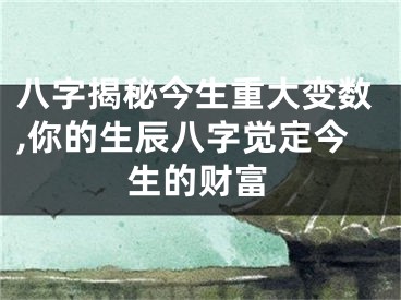八字揭秘今生重大变数,你的生辰八字觉定今生的财富