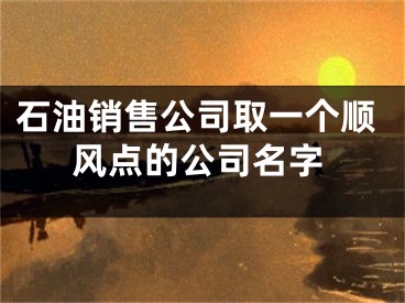 石油销售公司取一个顺风点的公司名字