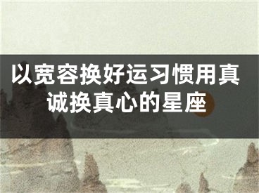 以宽容换好运习惯用真诚换真心的星座