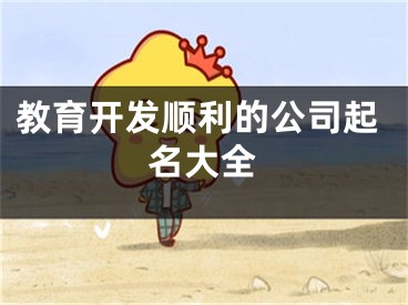 教育开发顺利的公司起名大全