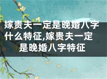 嫁贵夫一定是晚婚八字什么特征,嫁贵夫一定是晚婚八字特征