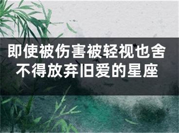 即使被伤害被轻视也舍不得放弃旧爱的星座