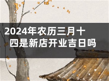 2024年农历三月十四是新店开业吉日吗