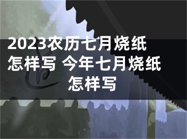 2023农历七月烧纸怎样写 今年七月烧纸怎样写