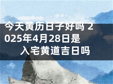 今天黄历日子好吗 2025年4月28日是入宅黄道吉日吗