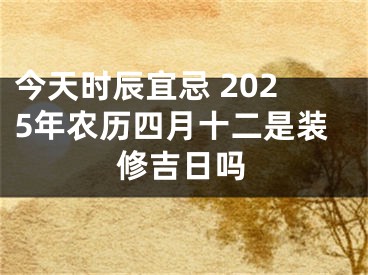 今天时辰宜忌 2025年农历四月十二是装修吉日吗