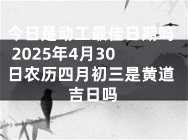 今日是动工最佳日期吗 2025年4月30日农历四月初三是黄道吉日吗