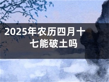 2025年农历四月十七能破土吗