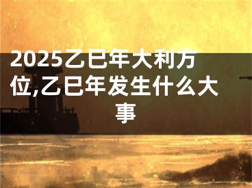 2025乙巳年大利方位,乙巳年发生什么大事