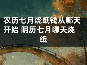 农历七月烧纸钱从哪天开始 阴历七月哪天烧纸