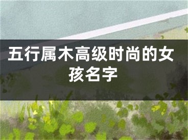 五行属木高级时尚的女孩名字