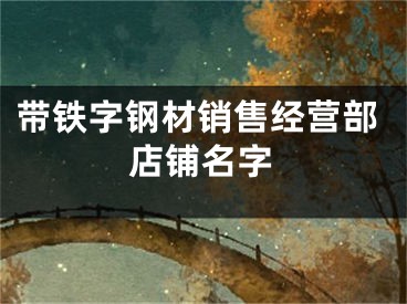 带铁字钢材销售经营部店铺名字