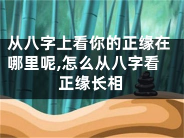 从八字上看你的正缘在哪里呢,怎么从八字看正缘长相