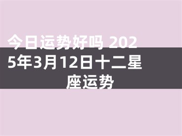 今日运势好吗 2025年3月12日十二星座运势