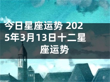 今日星座运势 2025年3月13日十二星座运势