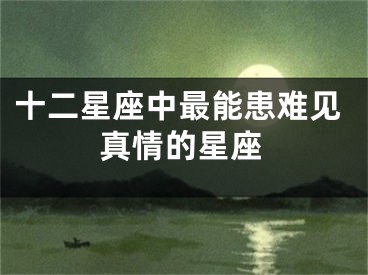 十二星座中最能患难见真情的星座