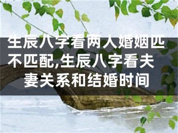 生辰八字看两人婚姻匹不匹配,生辰八字看夫妻关系和结婚时间