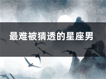 最难被猜透的星座男