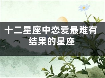 十二星座中恋爱最难有结果的星座