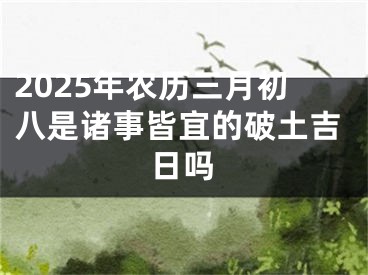 2025年农历三月初八是诸事皆宜的破土吉日吗