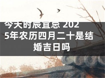 今天时辰宜忌 2025年农历四月二十是结婚吉日吗