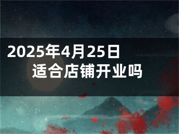 2025年4月25日适合店铺开业吗
