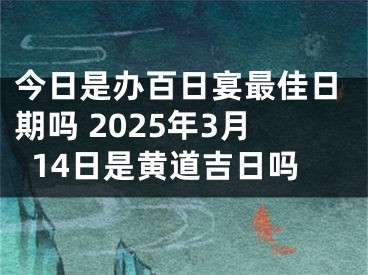 今日是办百日宴最佳日期吗 2025年3月14日是黄道吉日吗
