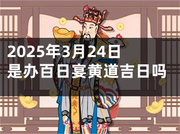 2025年3月24日是办百日宴黄道吉日吗