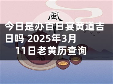 今日是办百日宴黄道吉日吗 2025年3月11日老黄历查询
