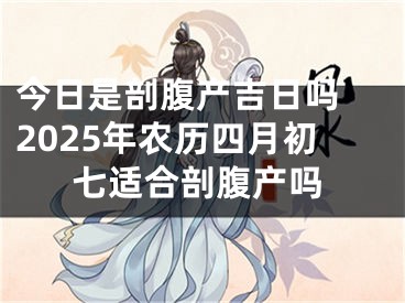 今日是剖腹产吉日吗 2025年农历四月初七适合剖腹产吗