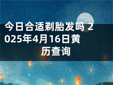 今日合适剃胎发吗 2025年4月16日黄历查询