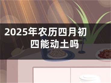 2025年农历四月初四能动土吗