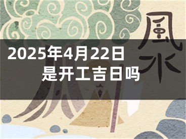 2025年4月22日是开工吉日吗