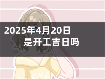 2025年4月20日是开工吉日吗