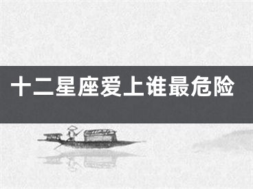 十二星座爱上谁最危险