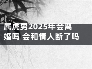 属虎男2025年会离婚吗 会和情人断了吗